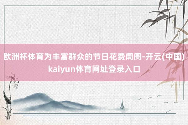 欧洲杯体育　　为丰富群众的节日花费阛阓-开云(中国)kaiyun体育网址登录入口