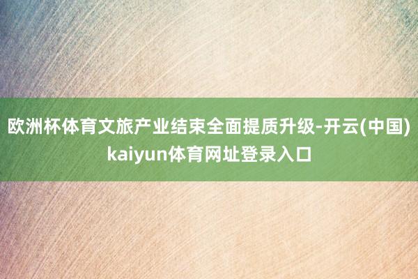 欧洲杯体育文旅产业结束全面提质升级-开云(中国)kaiyun体育网址登录入口