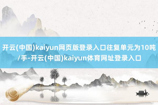 开云(中国)kaiyun网页版登录入口往复单元为10吨/手-开云(中国)kaiyun体育网址登录入口