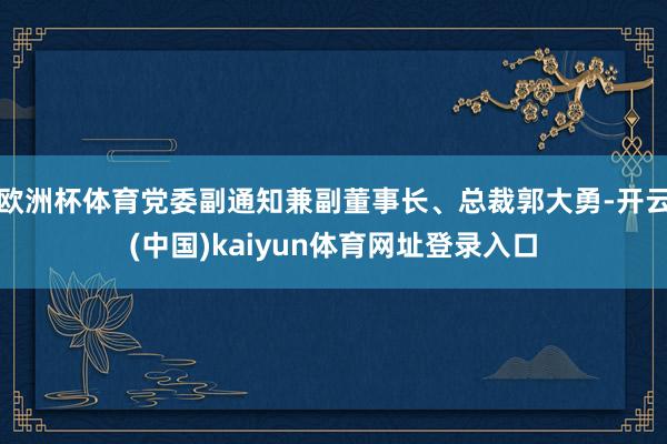欧洲杯体育党委副通知兼副董事长、总裁郭大勇-开云(中国)kaiyun体育网址登录入口