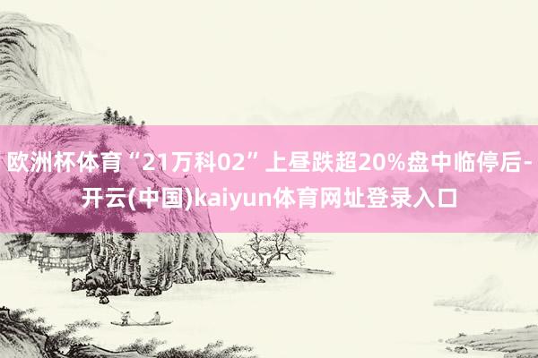欧洲杯体育“21万科02”上昼跌超20%盘中临停后-开云(中国)kaiyun体育网址登录入口