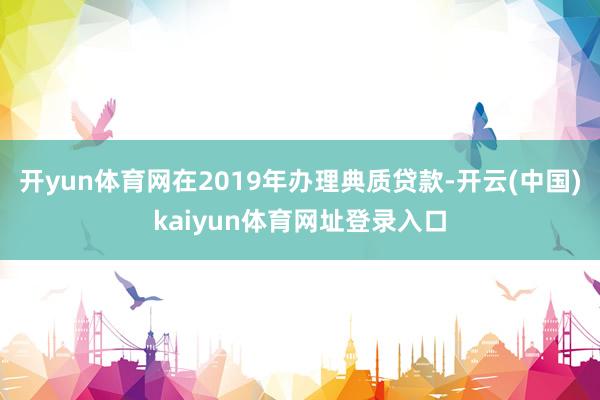开yun体育网在2019年办理典质贷款-开云(中国)kaiyun体育网址登录入口