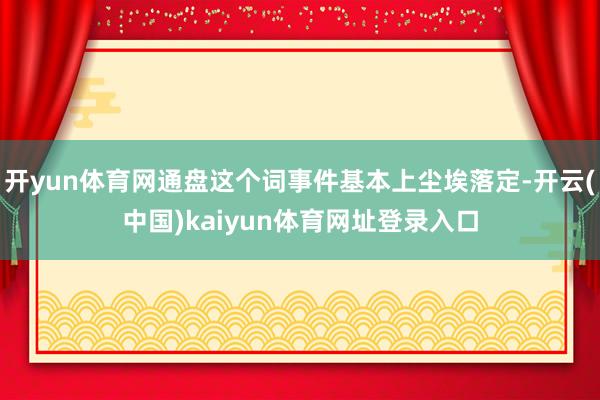 开yun体育网通盘这个词事件基本上尘埃落定-开云(中国)kaiyun体育网址登录入口