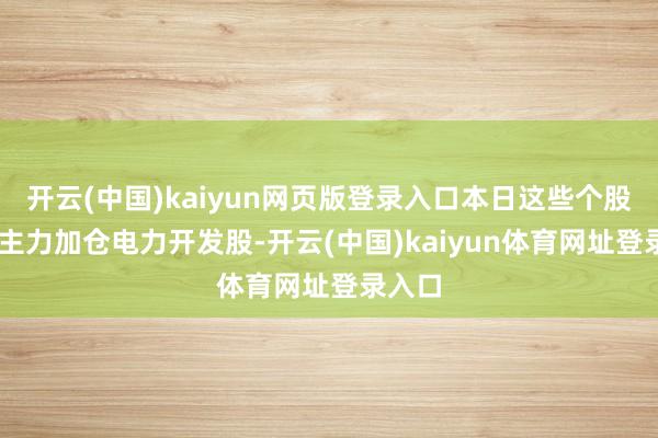 开云(中国)kaiyun网页版登录入口本日这些个股异动 主力加仓电力开发股-开云(中国)kaiyun体育网址登录入口
