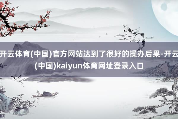 开云体育(中国)官方网站达到了很好的操办后果-开云(中国)kaiyun体育网址登录入口