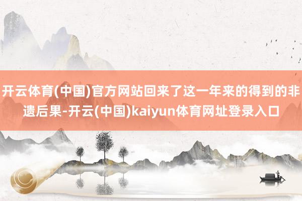 开云体育(中国)官方网站回来了这一年来的得到的非遗后果-开云(中国)kaiyun体育网址登录入口