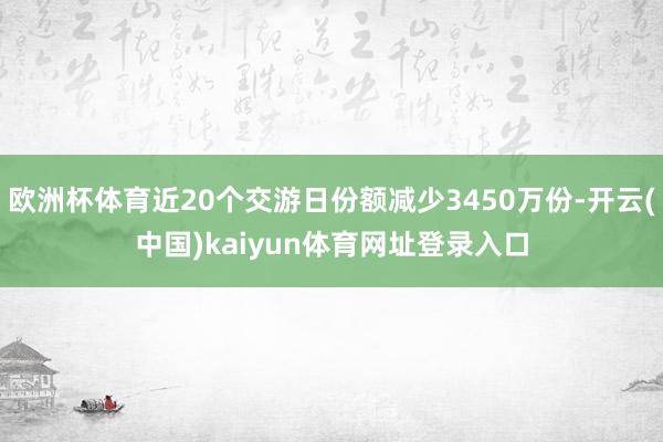 欧洲杯体育近20个交游日份额减少3450万份-开云(中国)kaiyun体育网址登录入口