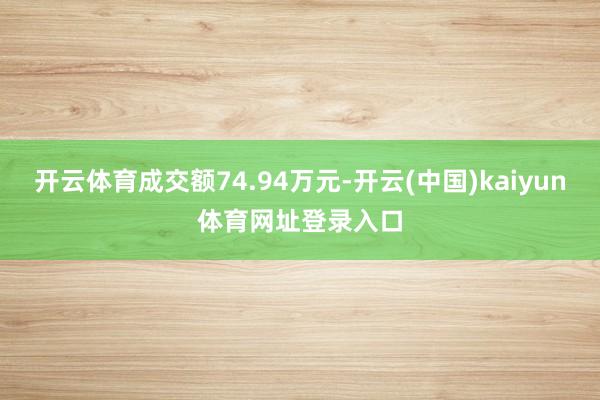 开云体育成交额74.94万元-开云(中国)kaiyun体育网址登录入口