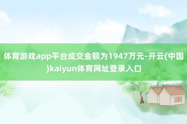 体育游戏app平台成交金额为1947万元-开云(中国)kaiyun体育网址登录入口