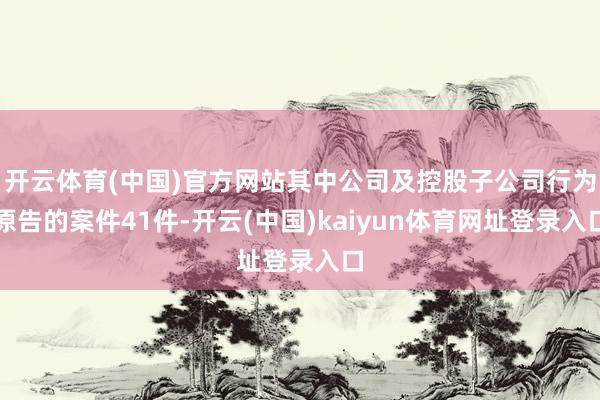 开云体育(中国)官方网站其中公司及控股子公司行为原告的案件41件-开云(中国)kaiyun体育网址登录入口