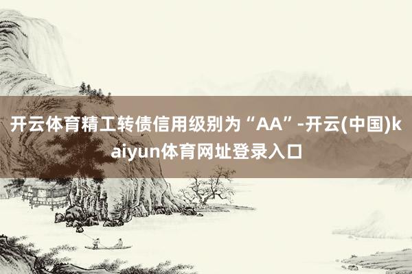 开云体育精工转债信用级别为“AA”-开云(中国)kaiyun体育网址登录入口