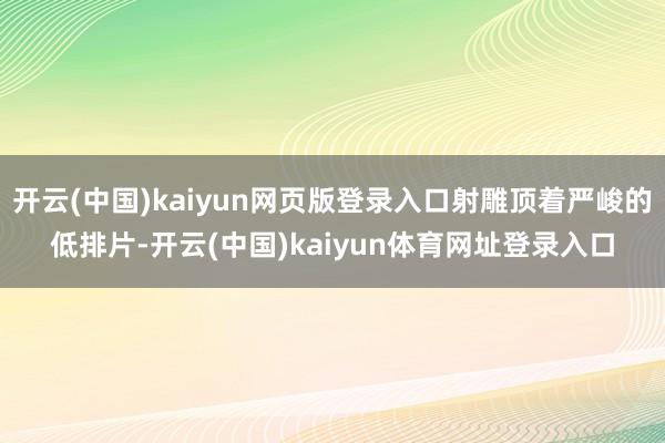 开云(中国)kaiyun网页版登录入口射雕顶着严峻的低排片-开云(中国)kaiyun体育网址登录入口