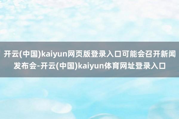 开云(中国)kaiyun网页版登录入口可能会召开新闻发布会-开云(中国)kaiyun体育网址登录入口