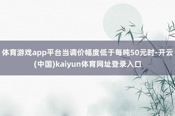 体育游戏app平台当调价幅度低于每吨50元时-开云(中国)kaiyun体育网址登录入口