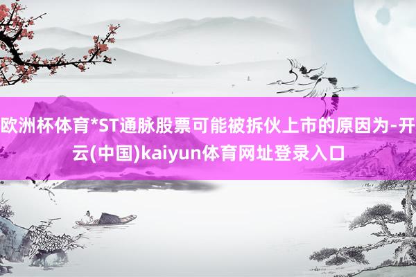 欧洲杯体育*ST通脉股票可能被拆伙上市的原因为-开云(中国)kaiyun体育网址登录入口