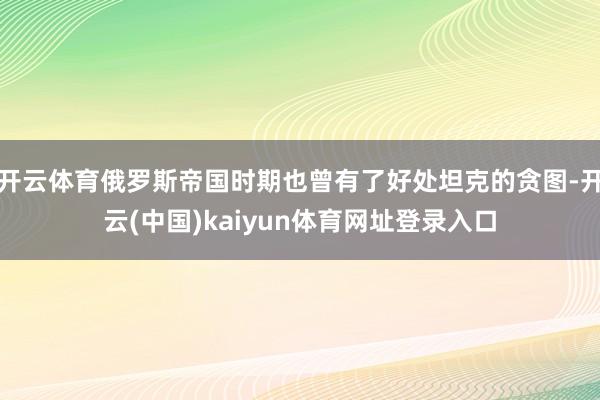开云体育俄罗斯帝国时期也曾有了好处坦克的贪图-开云(中国)kaiyun体育网址登录入口