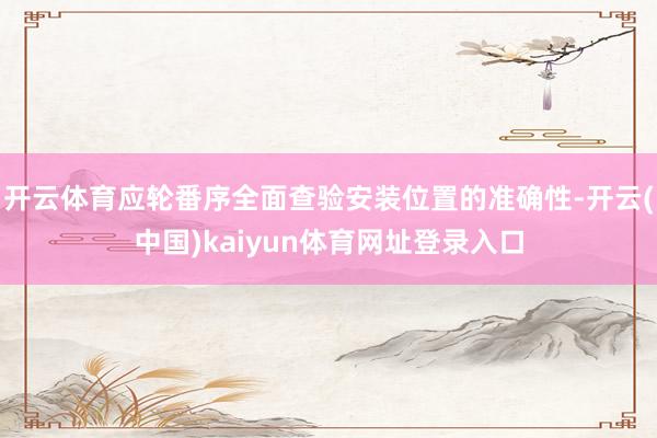 开云体育应轮番序全面查验安装位置的准确性-开云(中国)kaiyun体育网址登录入口