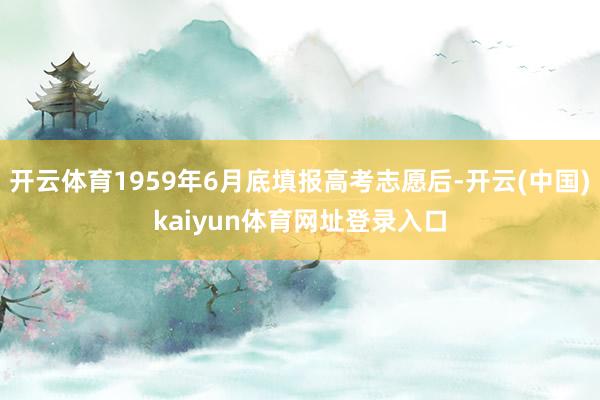 开云体育1959年6月底填报高考志愿后-开云(中国)kaiyun体育网址登录入口