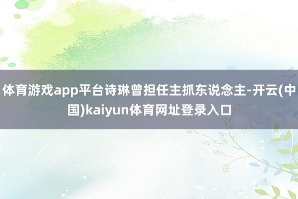 体育游戏app平台诗琳曾担任主抓东说念主-开云(中国)kaiyun体育网址登录入口