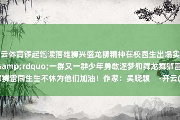 开云体育锣起饱读落雄狮兴盛龙狮精神在校园生出塌实的&ldquo;根脉&rdquo;一群又一群少年勇敢逐梦和舞龙舞狮雷同生生不休为他们加油！作家：吴晓颖    -开云(中国)kaiyun体育网址登录入口