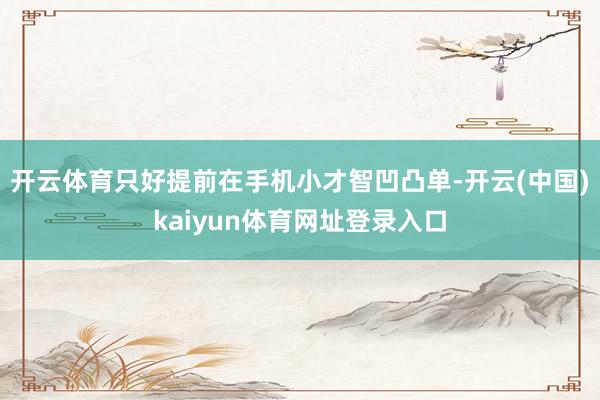 开云体育只好提前在手机小才智凹凸单-开云(中国)kaiyun体育网址登录入口