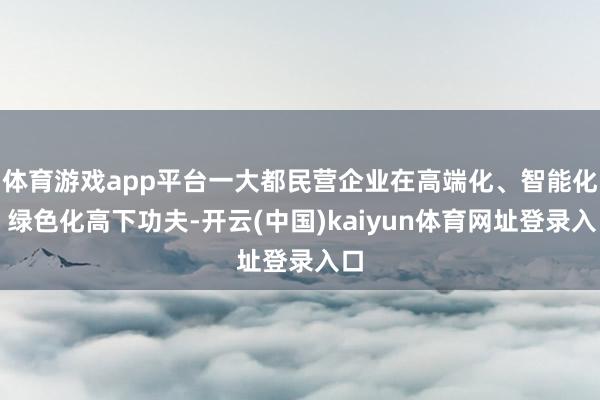 体育游戏app平台一大都民营企业在高端化、智能化、绿色化高下功夫-开云(中国)kaiyun体育网址登录入口