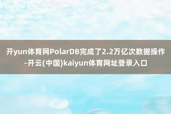 开yun体育网PolarDB完成了2.2万亿次数据操作-开云(中国)kaiyun体育网址登录入口