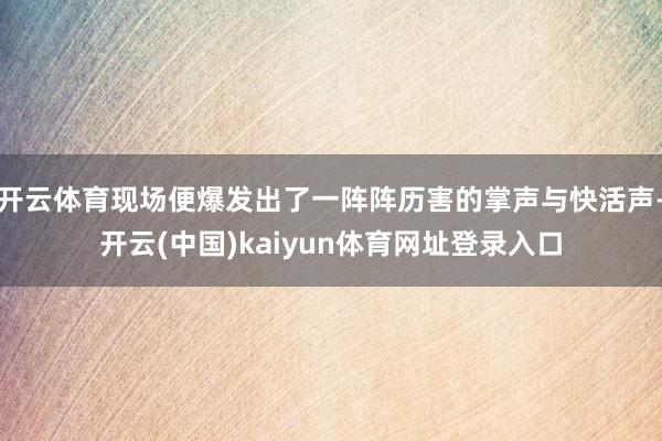 开云体育现场便爆发出了一阵阵历害的掌声与快活声-开云(中国)kaiyun体育网址登录入口