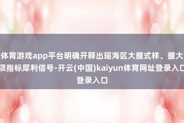 体育游戏app平台明确开释出瑶海区大握式样、握大项指标犀利信号-开云(中国)kaiyun体育网址登录入口