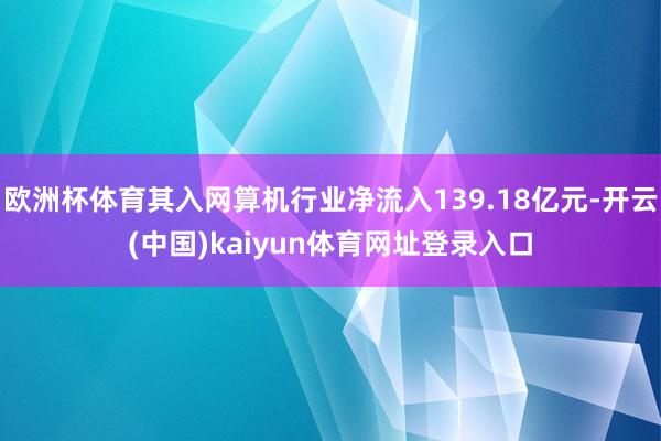 欧洲杯体育其入网算机行业净流入139.18亿元-开云(中国)kaiyun体育网址登录入口