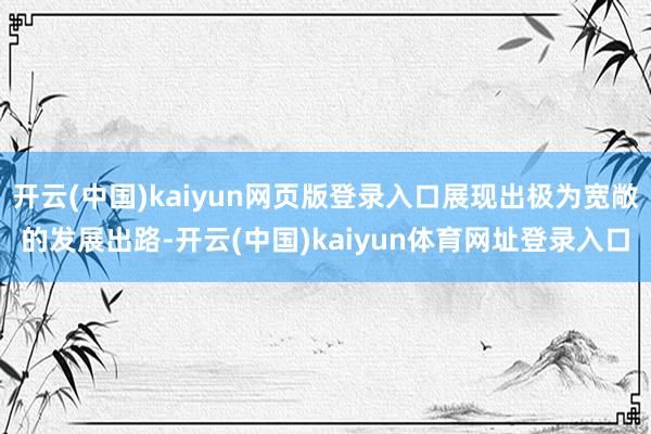 开云(中国)kaiyun网页版登录入口展现出极为宽敞的发展出路-开云(中国)kaiyun体育网址登录入口