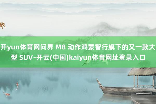 开yun体育网问界 M8 动作鸿蒙智行旗下的又一款大型 SUV-开云(中国)kaiyun体育网址登录入口