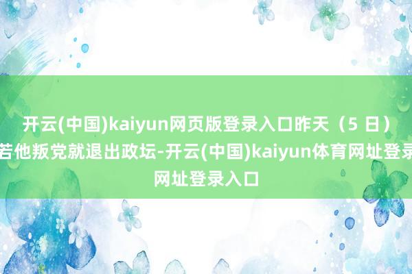 开云(中国)kaiyun网页版登录入口昨天（5 日）放话若他叛党就退出政坛-开云(中国)kaiyun体育网址登录入口