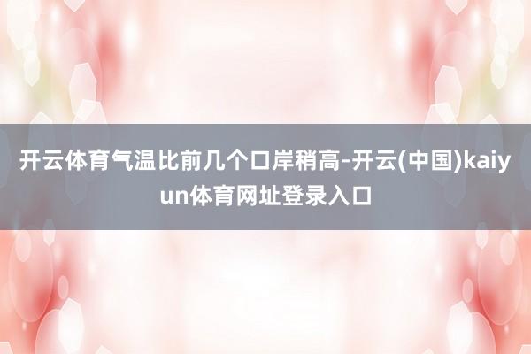 开云体育气温比前几个口岸稍高-开云(中国)kaiyun体育网址登录入口