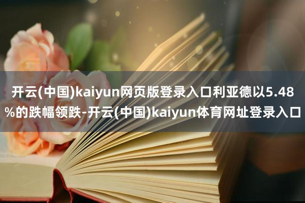 开云(中国)kaiyun网页版登录入口利亚德以5.48%的跌幅领跌-开云(中国)kaiyun体育网址登录入口
