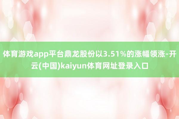 体育游戏app平台鼎龙股份以3.51%的涨幅领涨-开云(中国)kaiyun体育网址登录入口