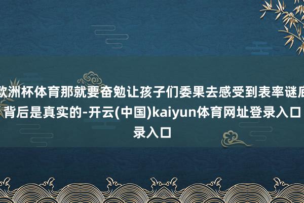 欧洲杯体育那就要奋勉让孩子们委果去感受到表率谜底背后是真实的-开云(中国)kaiyun体育网址登录入口