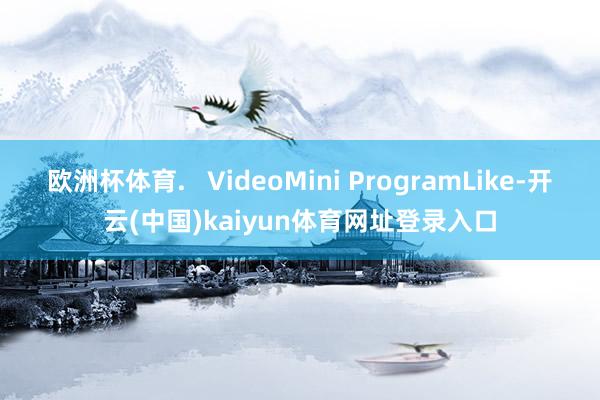 欧洲杯体育.   VideoMini ProgramLike-开云(中国)kaiyun体育网址登录入口
