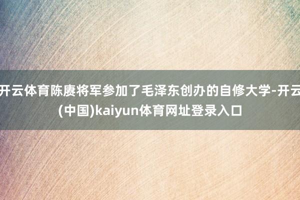 开云体育陈赓将军参加了毛泽东创办的自修大学-开云(中国)kaiyun体育网址登录入口