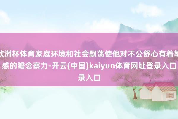 欧洲杯体育家庭环境和社会飘荡使他对不公舒心有着敏感的瞻念察力-开云(中国)kaiyun体育网址登录入口