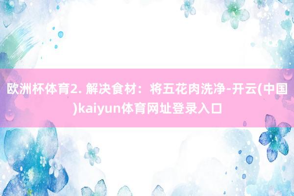 欧洲杯体育2. 解决食材：将五花肉洗净-开云(中国)kaiyun体育网址登录入口