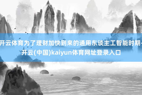 开云体育为了理财加快到来的通用东谈主工智能时期-开云(中国)kaiyun体育网址登录入口