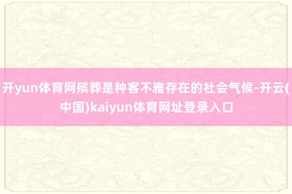 开yun体育网殡葬是种客不雅存在的社会气候-开云(中国)kaiyun体育网址登录入口