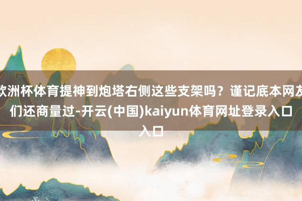 欧洲杯体育提神到炮塔右侧这些支架吗？谨记底本网友们还商量过-开云(中国)kaiyun体育网址登录入口