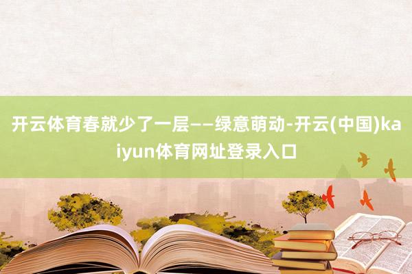 开云体育春就少了一层――绿意萌动-开云(中国)kaiyun体育网址登录入口