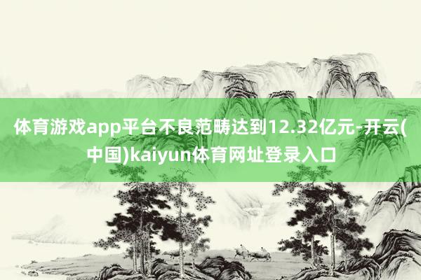 体育游戏app平台不良范畴达到12.32亿元-开云(中国)kaiyun体育网址登录入口