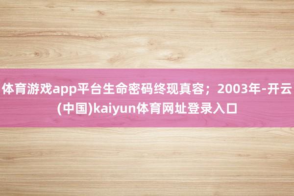 体育游戏app平台生命密码终现真容；2003年-开云(中国)kaiyun体育网址登录入口