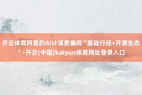 开云体育　　阿里的AI计谋更偏向“基础行径+开源生态”-开云(中国)kaiyun体育网址登录入口