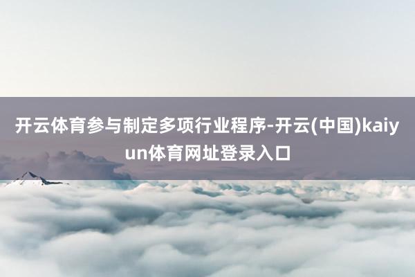 开云体育参与制定多项行业程序-开云(中国)kaiyun体育网址登录入口