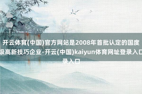 开云体育(中国)官方网站是2008年首批认定的国度级高新技巧企业-开云(中国)kaiyun体育网址登录入口
